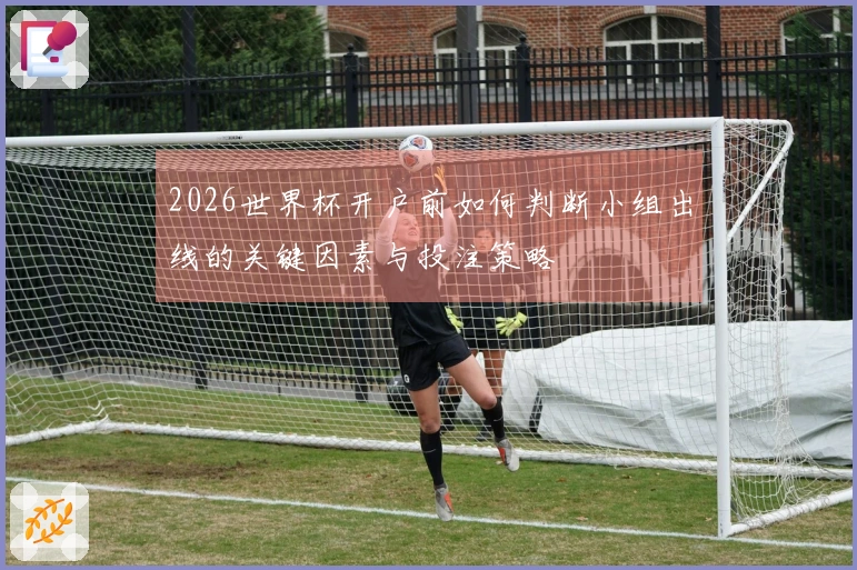 2026世界杯开户前如何判断小组出线的关键因素与投注策略