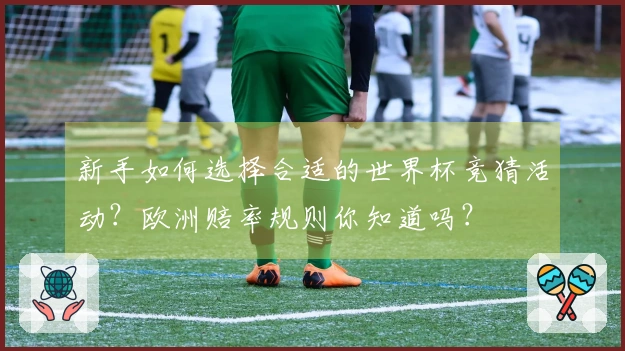 新手如何选择合适的世界杯竞猜活动？欧洲赔率规则你知道吗？