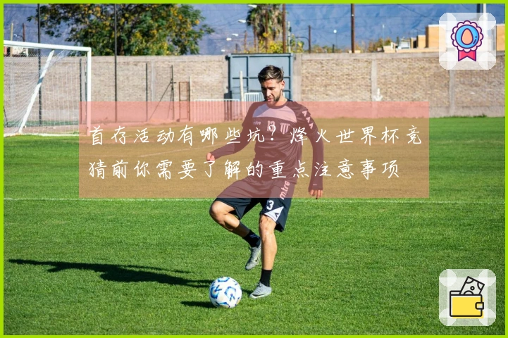 首存活动有哪些坑？烽火世界杯竞猜前你需要了解的重点注意事项