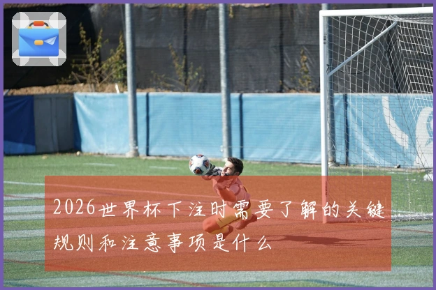 2026世界杯下注时需要了解的关键规则和注意事项是什么