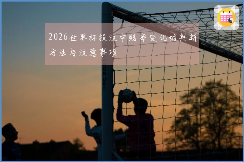 2026世界杯投注中赔率变化的判断方法与注意事项