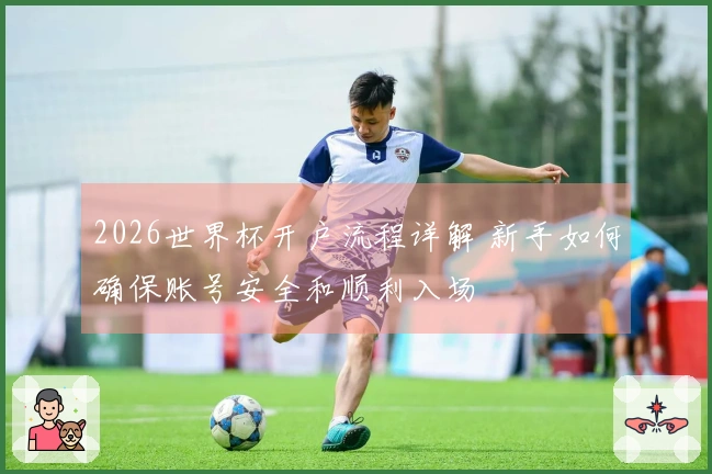 2026世界杯开户流程详解 新手如何确保账号安全和顺利入场