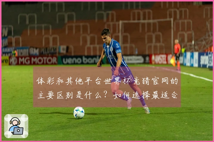 体彩和其他平台世界杯竞猜官网的主要区别是什么？如何选择最适合的投注方式？