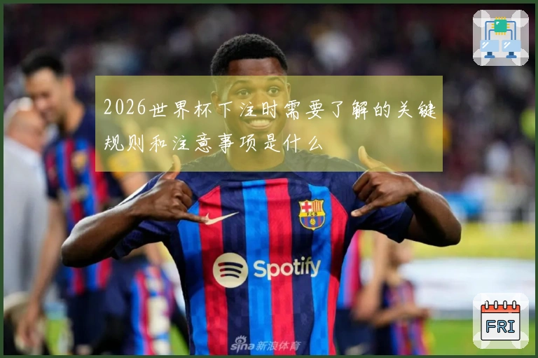 2026世界杯下注时需要了解的关键规则和注意事项是什么