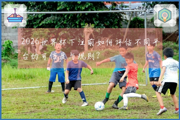 2026世界杯下注前如何评估不同平台的可信度与规则？