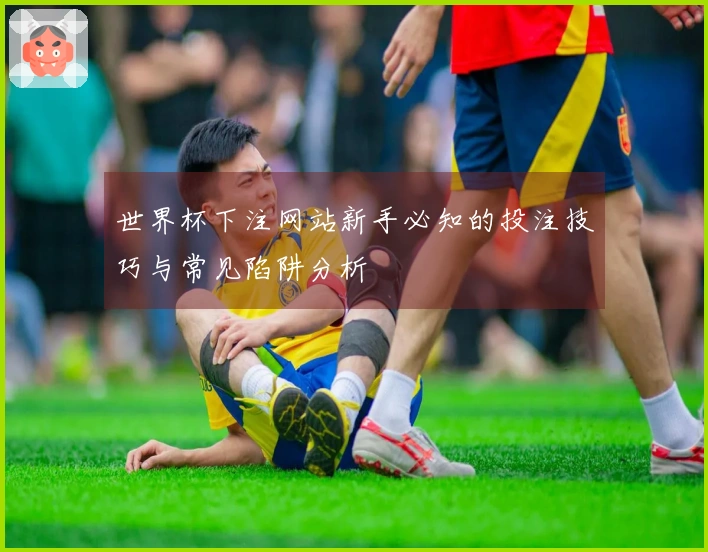 世界杯下注网站新手必知的投注技巧与常见陷阱分析