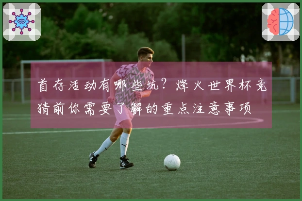 首存活动有哪些坑？烽火世界杯竞猜前你需要了解的重点注意事项