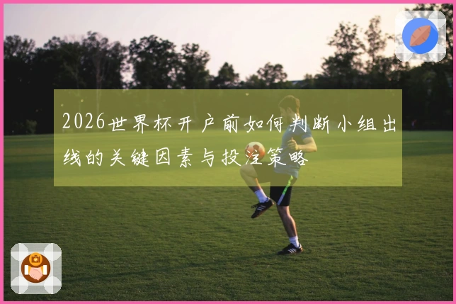 2026世界杯开户前如何判断小组出线的关键因素与投注策略