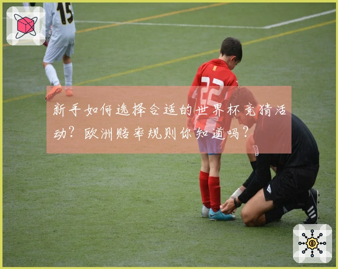 新手如何选择合适的世界杯竞猜活动？欧洲赔率规则你知道吗？