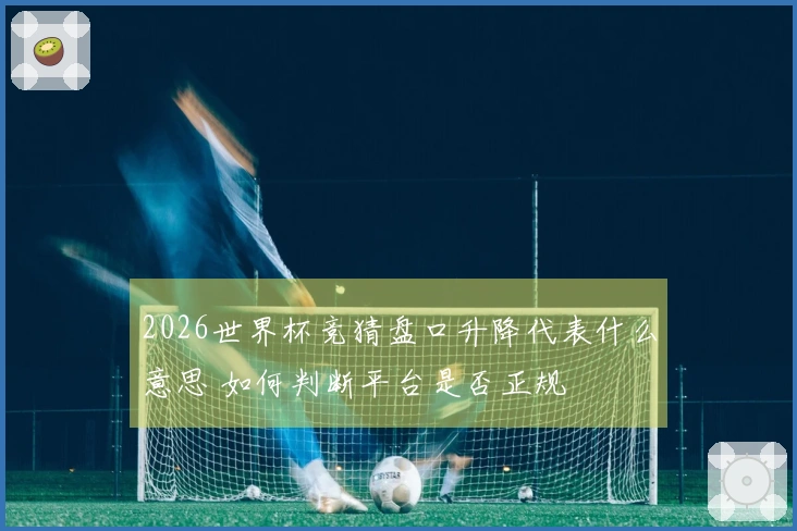 2026世界杯竞猜盘口升降代表什么意思 如何判断平台是否正规